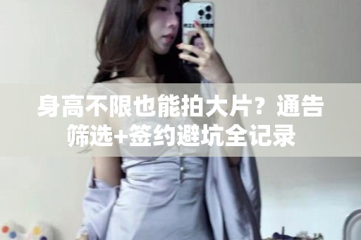 全国身高不限也能拍大片？通告筛选+签约避坑全记录